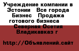 Учреждение компании в Эстонии - Все города Бизнес » Продажа готового бизнеса   . Северная Осетия,Владикавказ г.